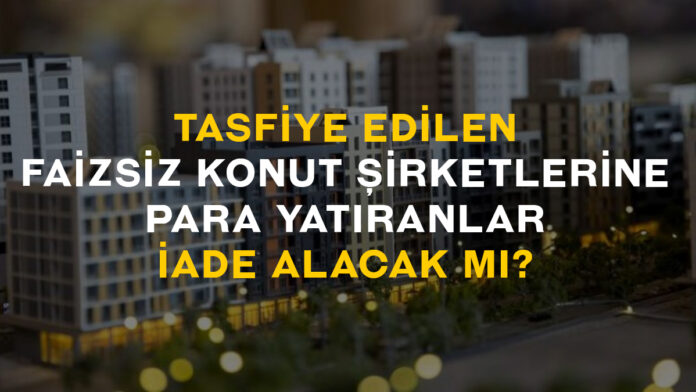 Tasfiye edilen faizsiz konut şirketleri ne olacak, para yatıranlar iade alacak mı