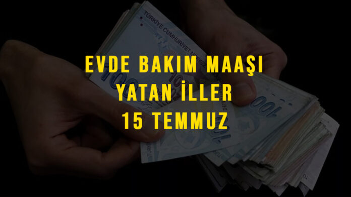 evde bakım maaşı yatan iller 15 temmuz 2021